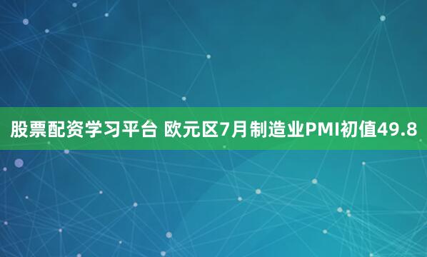 股票配资学习平台 欧元区7月制造业PMI初值49.8