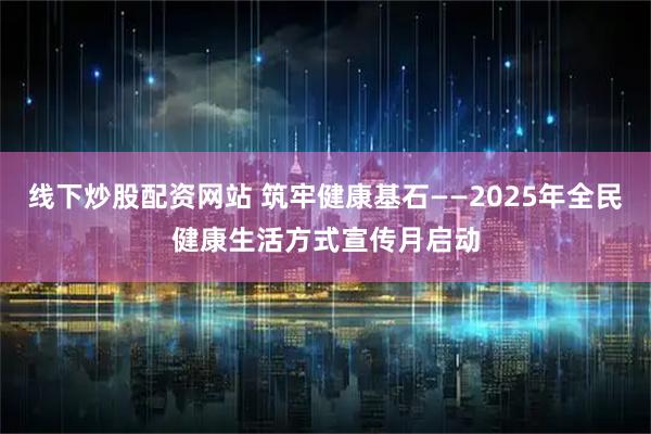 线下炒股配资网站 筑牢健康基石——2025年全民健康生活方式宣传月启动