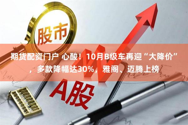 期货配资门户 心酸！10月B级车再迎“大降价”，多款降幅达30%，雅阁、迈腾上榜
