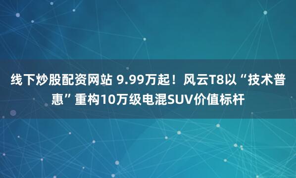 线下炒股配资网站 9.99万起！风云T8以“技术普惠”重构10万级电混SUV价值标杆