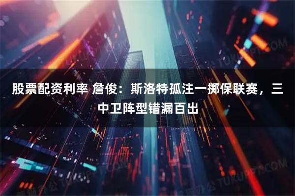 股票配资利率 詹俊：斯洛特孤注一掷保联赛，三中卫阵型错漏百出