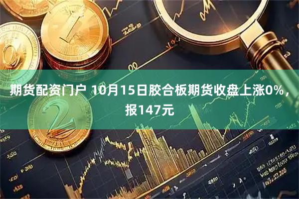 期货配资门户 10月15日胶合板期货收盘上涨0%，报147元