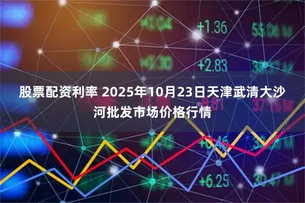 股票配资利率 2025年10月23日天津武清大沙河批发市场价格行情