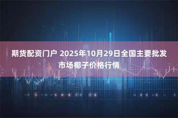 期货配资门户 2025年10月29日全国主要批发市场椰子价格行情