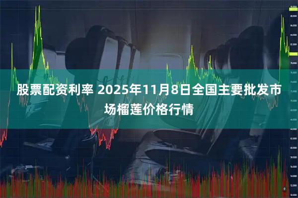 股票配资利率 2025年11月8日全国主要批发市场榴莲价格行情