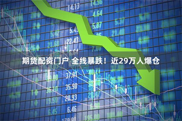期货配资门户 全线暴跌！近29万人爆仓