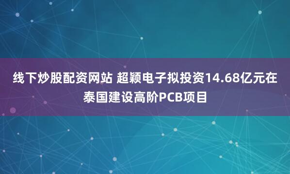 线下炒股配资网站 超颖电子拟投资14.68亿元在泰国建设高阶PCB项目