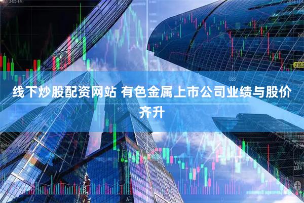 线下炒股配资网站 有色金属上市公司业绩与股价齐升