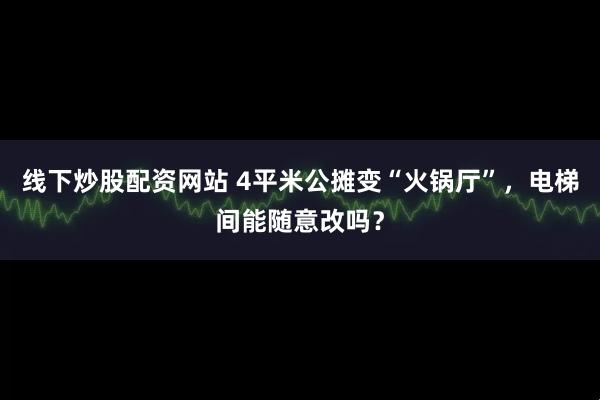 线下炒股配资网站 4平米公摊变“火锅厅”，电梯间能随意改吗？
