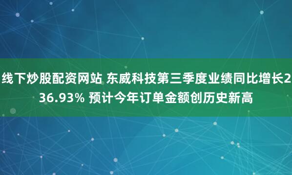 线下炒股配资网站 东威科技第三季度业绩同比增长236.93% 预计今年订单金额创历史新高