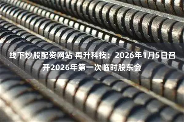 线下炒股配资网站 再升科技：2026年1月5日召开2026年第一次临时股东会