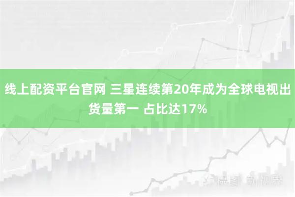线上配资平台官网 三星连续第20年成为全球电视出货量第一 占比达17%