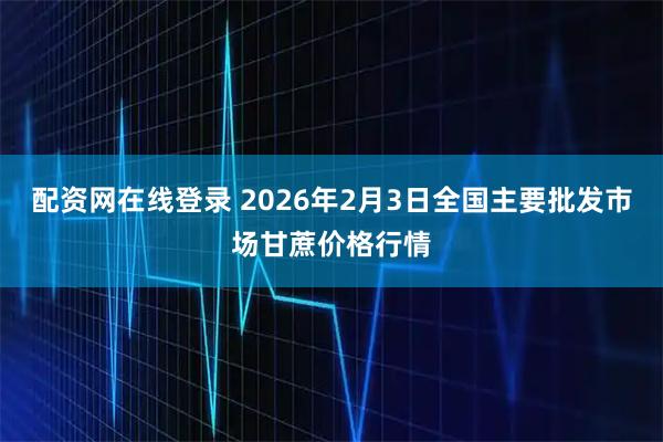 配资网在线登录 2026年2月3日全国主要批发市场甘蔗价格行情