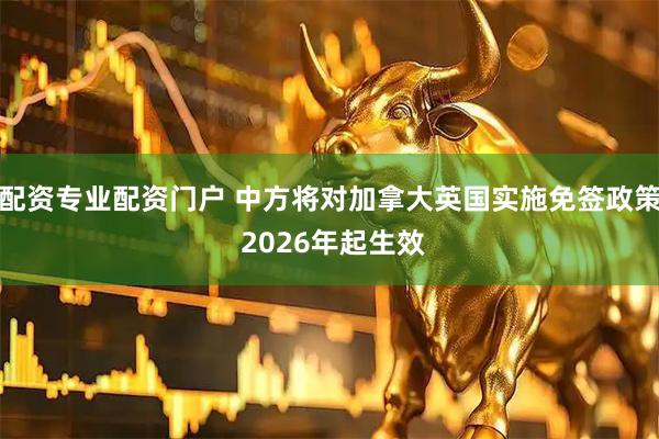 配资专业配资门户 中方将对加拿大英国实施免签政策 2026年起生效